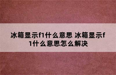 冰箱显示f1什么意思 冰箱显示f1什么意思怎么解决